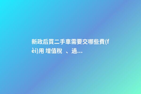 新政后買二手車需要交哪些費(fèi)用 增值稅、過戶費(fèi)這些要交多少